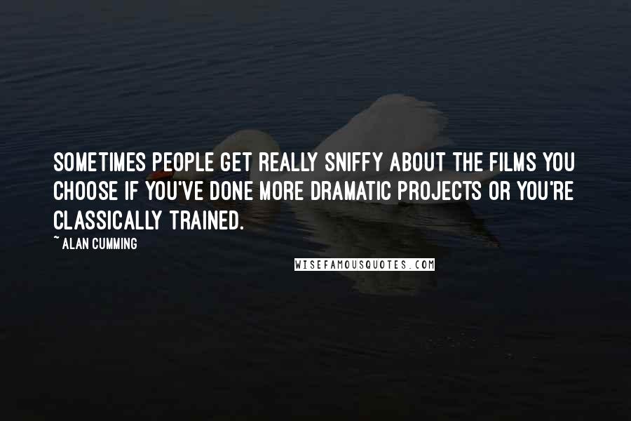 Alan Cumming Quotes: Sometimes people get really sniffy about the films you choose if you've done more dramatic projects or you're classically trained.