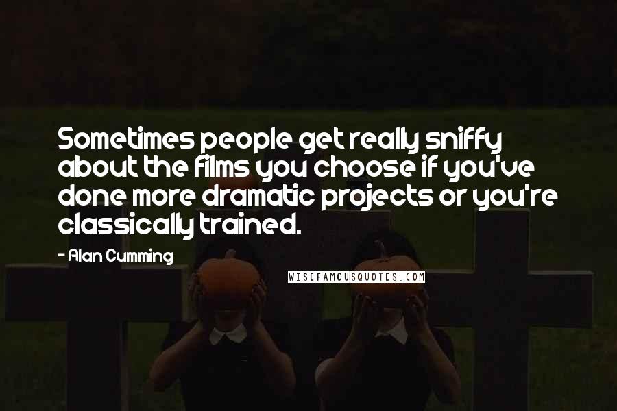 Alan Cumming Quotes: Sometimes people get really sniffy about the films you choose if you've done more dramatic projects or you're classically trained.