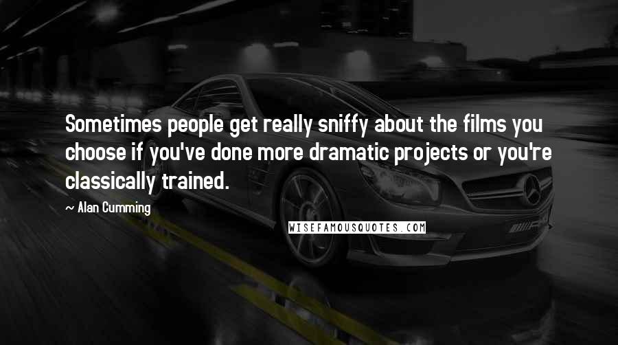 Alan Cumming Quotes: Sometimes people get really sniffy about the films you choose if you've done more dramatic projects or you're classically trained.