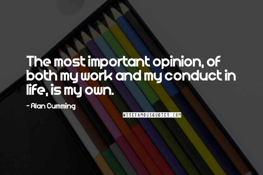 Alan Cumming Quotes: The most important opinion, of both my work and my conduct in life, is my own.