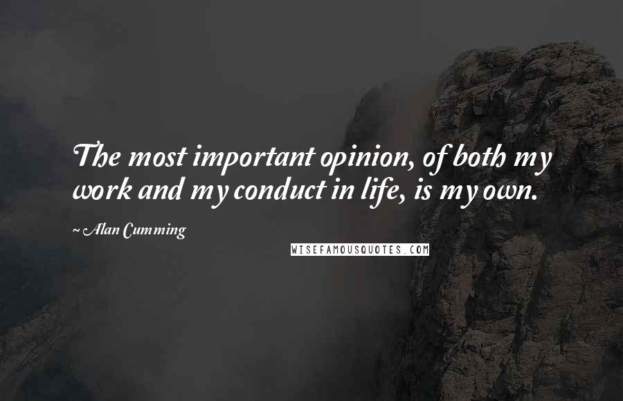 Alan Cumming Quotes: The most important opinion, of both my work and my conduct in life, is my own.