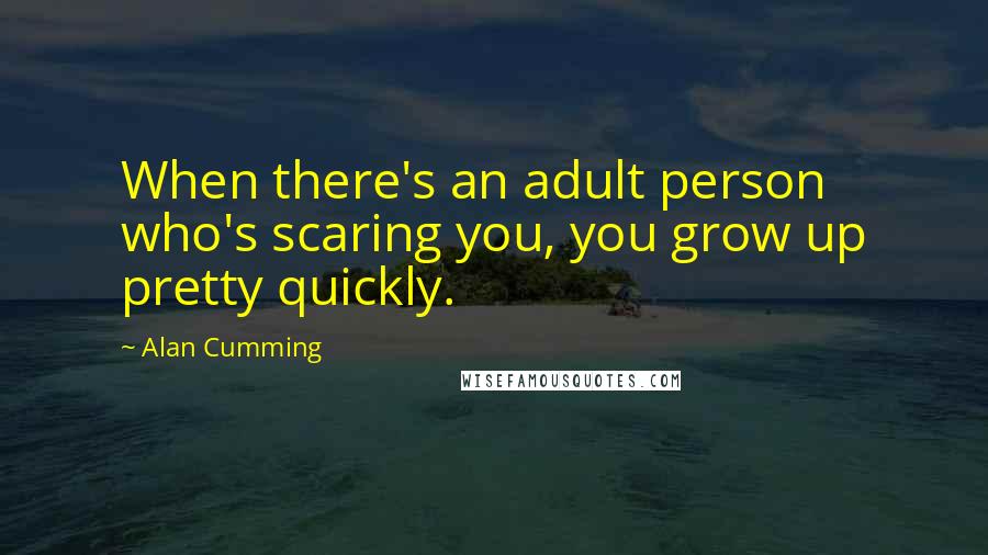 Alan Cumming Quotes: When there's an adult person who's scaring you, you grow up pretty quickly.