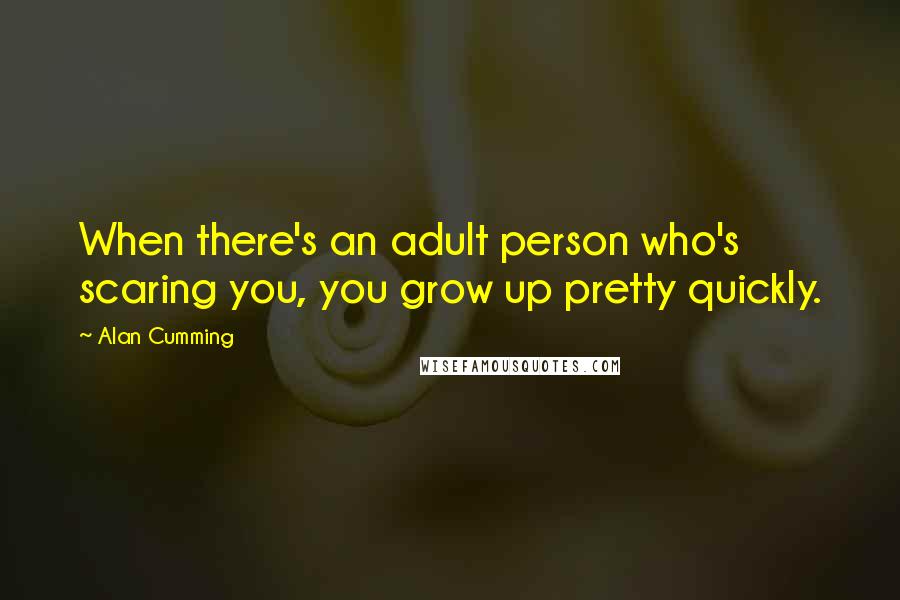 Alan Cumming Quotes: When there's an adult person who's scaring you, you grow up pretty quickly.