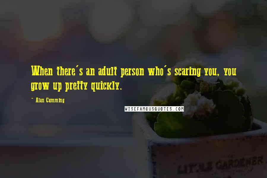 Alan Cumming Quotes: When there's an adult person who's scaring you, you grow up pretty quickly.