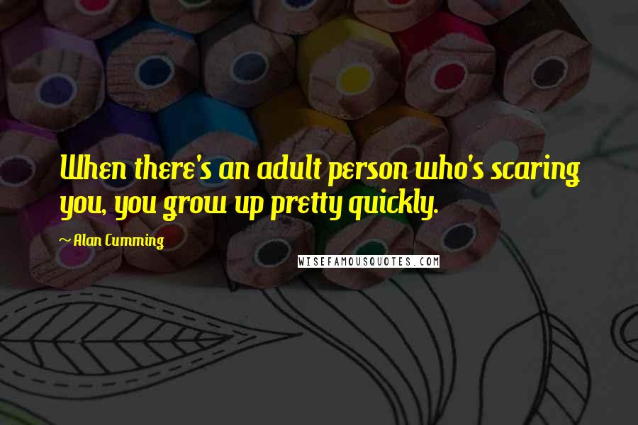 Alan Cumming Quotes: When there's an adult person who's scaring you, you grow up pretty quickly.