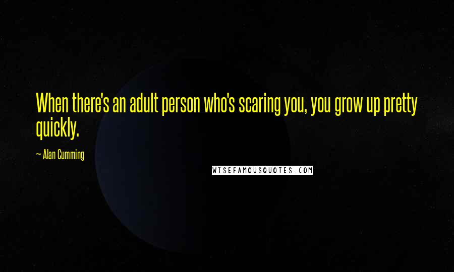 Alan Cumming Quotes: When there's an adult person who's scaring you, you grow up pretty quickly.