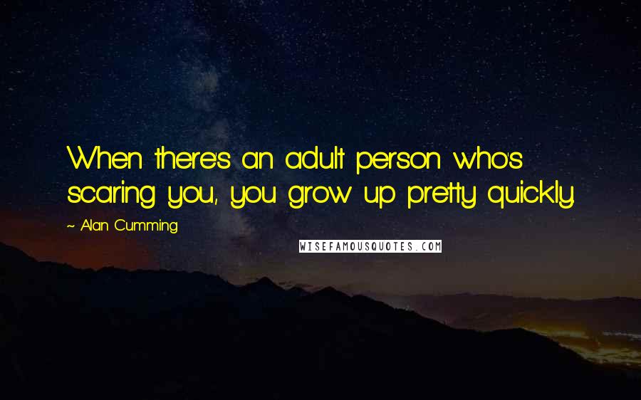 Alan Cumming Quotes: When there's an adult person who's scaring you, you grow up pretty quickly.