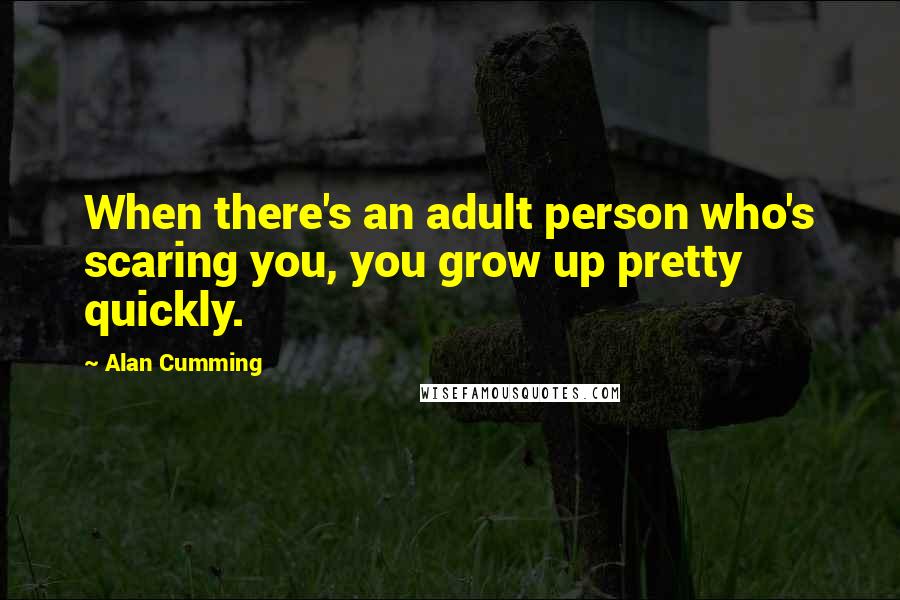 Alan Cumming Quotes: When there's an adult person who's scaring you, you grow up pretty quickly.