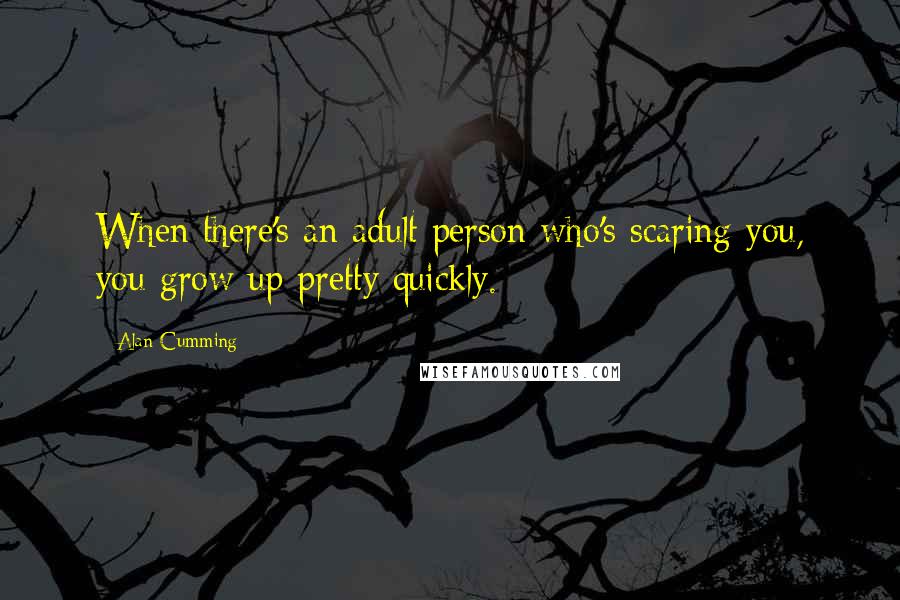 Alan Cumming Quotes: When there's an adult person who's scaring you, you grow up pretty quickly.