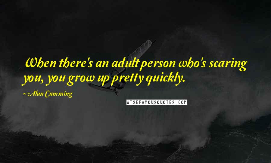 Alan Cumming Quotes: When there's an adult person who's scaring you, you grow up pretty quickly.