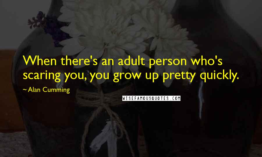 Alan Cumming Quotes: When there's an adult person who's scaring you, you grow up pretty quickly.