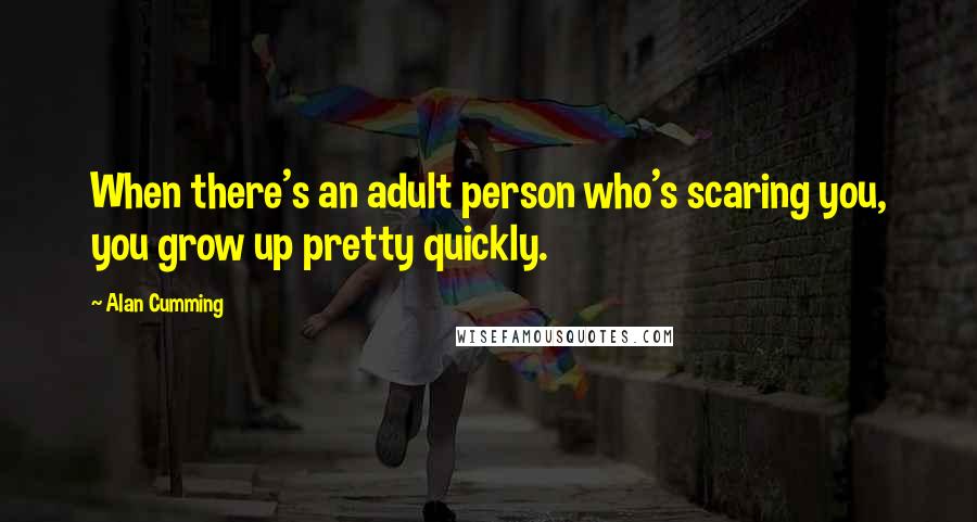 Alan Cumming Quotes: When there's an adult person who's scaring you, you grow up pretty quickly.