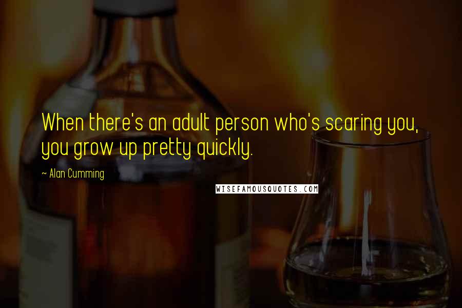 Alan Cumming Quotes: When there's an adult person who's scaring you, you grow up pretty quickly.