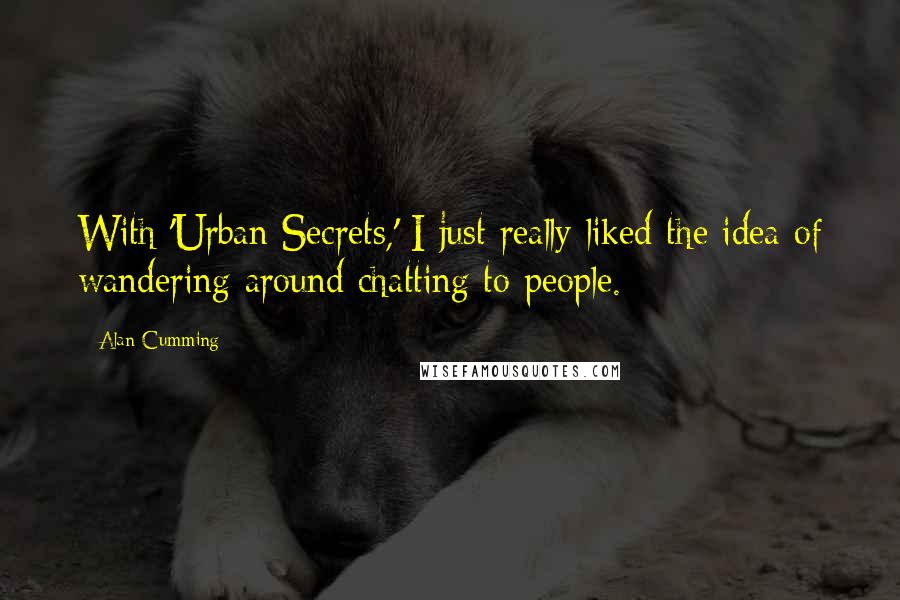 Alan Cumming Quotes: With 'Urban Secrets,' I just really liked the idea of wandering around chatting to people.