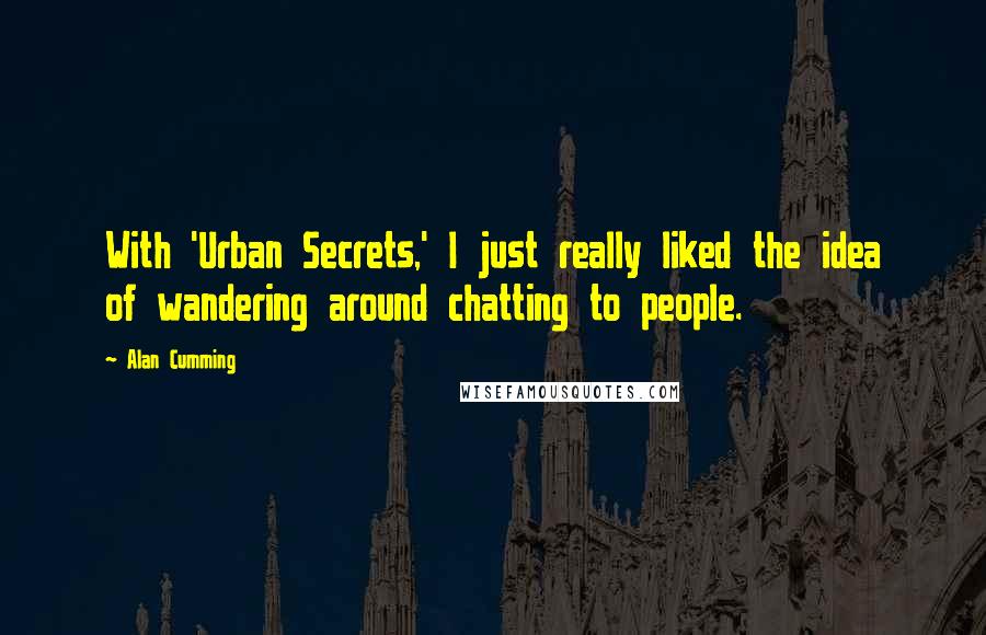 Alan Cumming Quotes: With 'Urban Secrets,' I just really liked the idea of wandering around chatting to people.