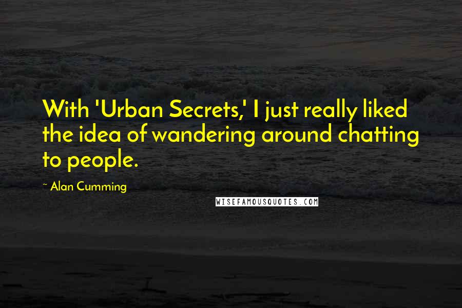 Alan Cumming Quotes: With 'Urban Secrets,' I just really liked the idea of wandering around chatting to people.