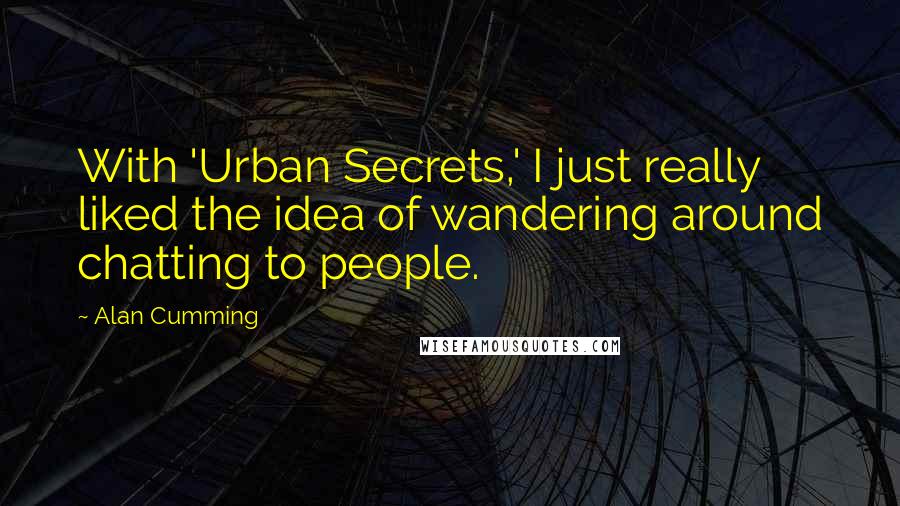 Alan Cumming Quotes: With 'Urban Secrets,' I just really liked the idea of wandering around chatting to people.