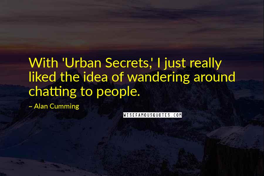 Alan Cumming Quotes: With 'Urban Secrets,' I just really liked the idea of wandering around chatting to people.