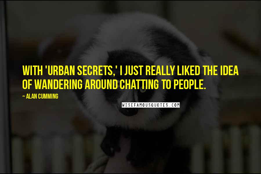 Alan Cumming Quotes: With 'Urban Secrets,' I just really liked the idea of wandering around chatting to people.