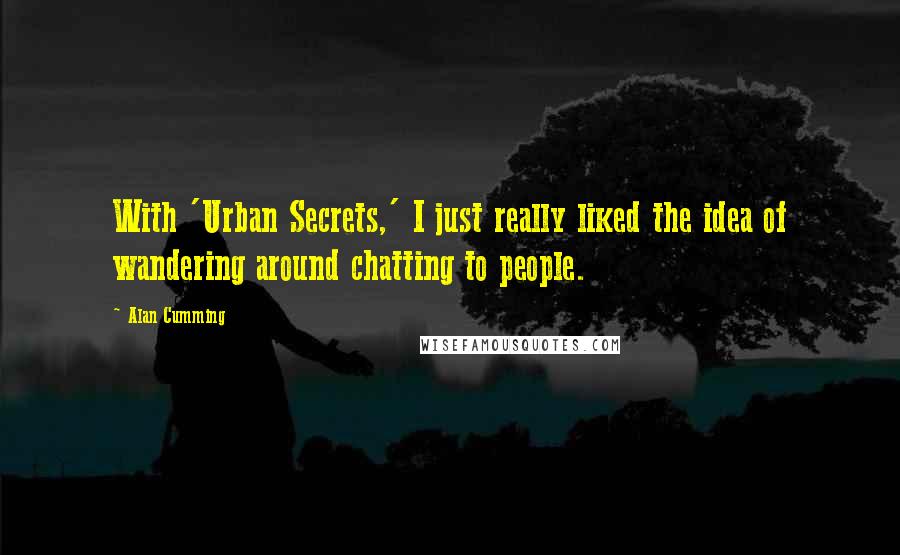 Alan Cumming Quotes: With 'Urban Secrets,' I just really liked the idea of wandering around chatting to people.