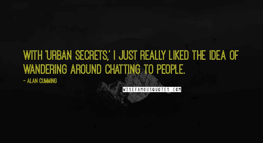 Alan Cumming Quotes: With 'Urban Secrets,' I just really liked the idea of wandering around chatting to people.