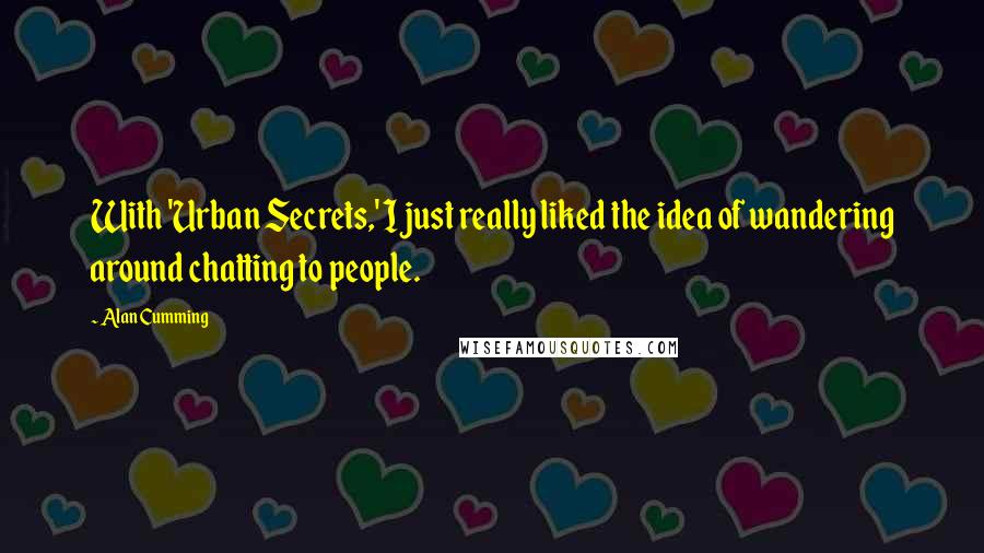 Alan Cumming Quotes: With 'Urban Secrets,' I just really liked the idea of wandering around chatting to people.