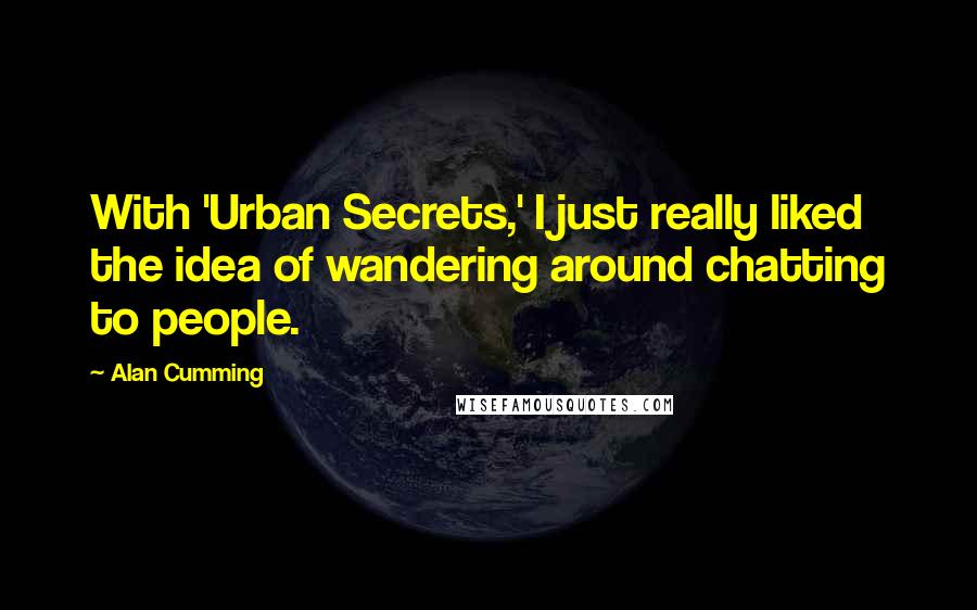 Alan Cumming Quotes: With 'Urban Secrets,' I just really liked the idea of wandering around chatting to people.