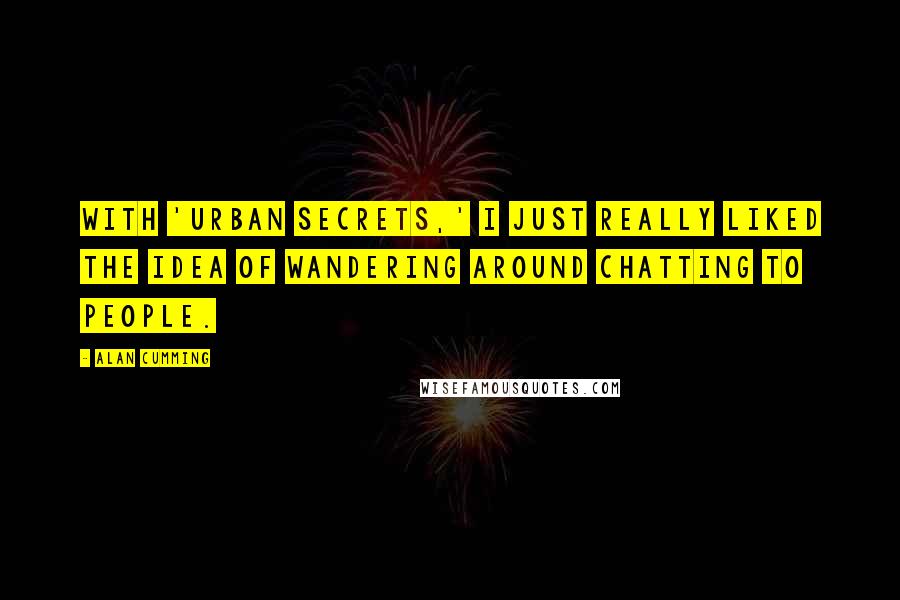 Alan Cumming Quotes: With 'Urban Secrets,' I just really liked the idea of wandering around chatting to people.