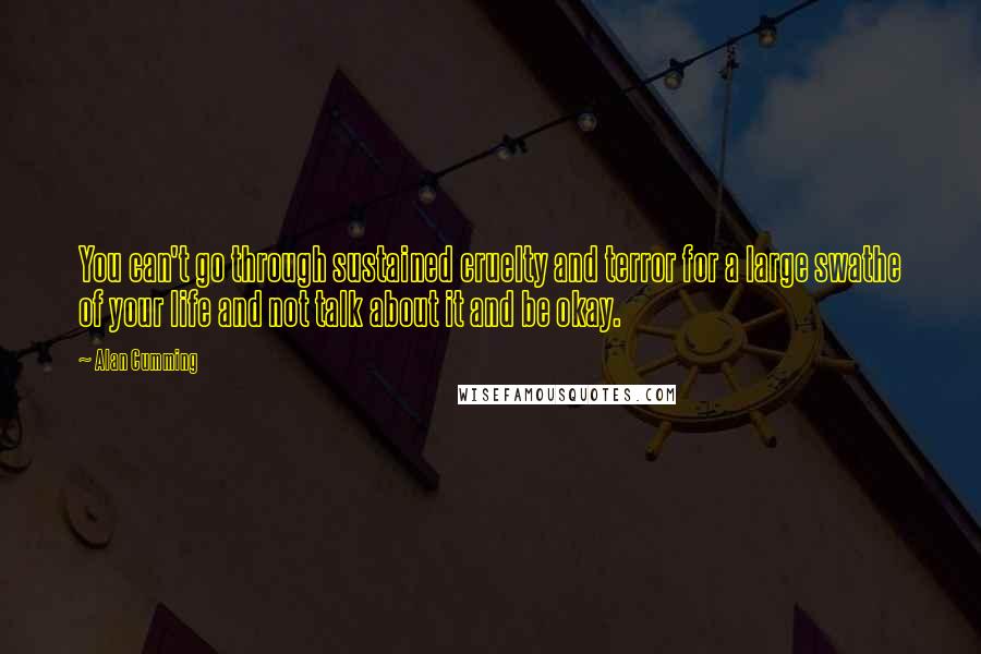 Alan Cumming Quotes: You can't go through sustained cruelty and terror for a large swathe of your life and not talk about it and be okay.