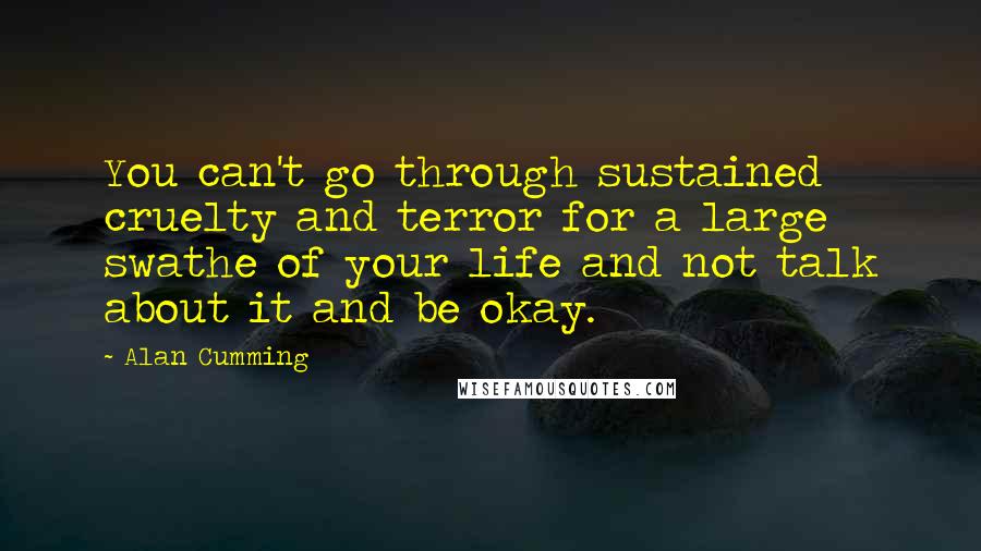 Alan Cumming Quotes: You can't go through sustained cruelty and terror for a large swathe of your life and not talk about it and be okay.