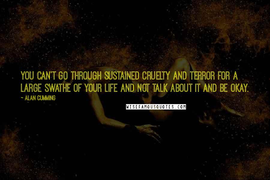 Alan Cumming Quotes: You can't go through sustained cruelty and terror for a large swathe of your life and not talk about it and be okay.