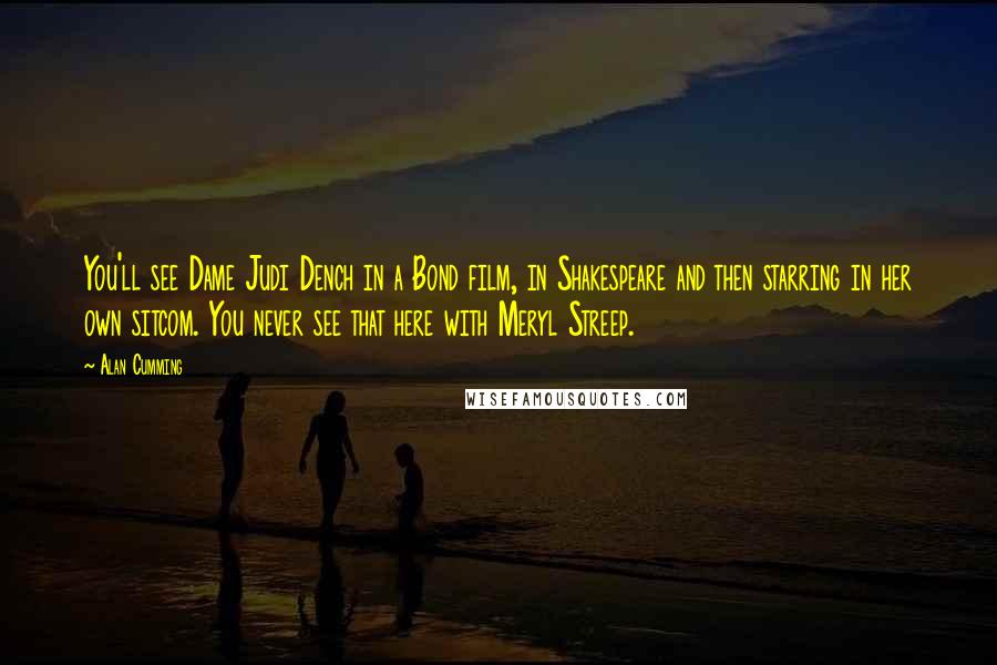 Alan Cumming Quotes: You'll see Dame Judi Dench in a Bond film, in Shakespeare and then starring in her own sitcom. You never see that here with Meryl Streep.