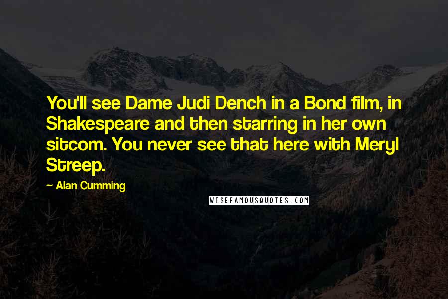 Alan Cumming Quotes: You'll see Dame Judi Dench in a Bond film, in Shakespeare and then starring in her own sitcom. You never see that here with Meryl Streep.