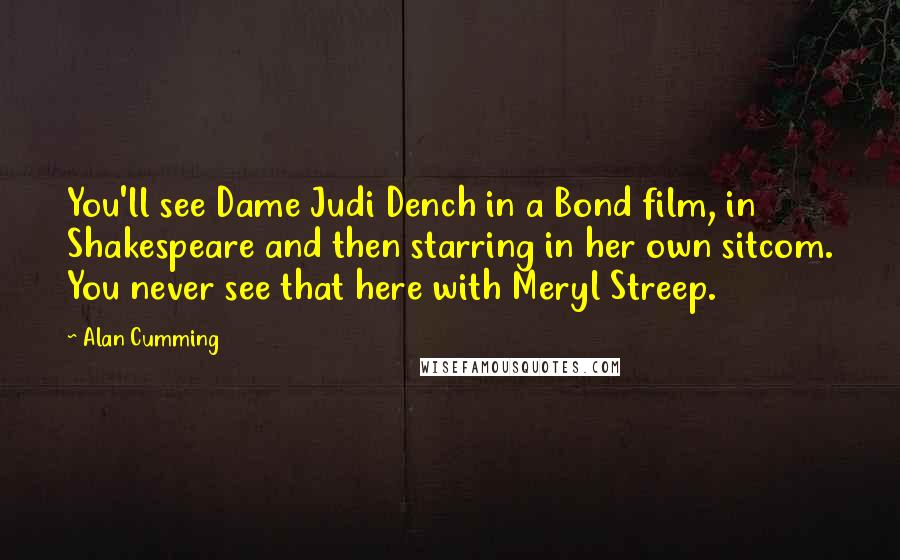 Alan Cumming Quotes: You'll see Dame Judi Dench in a Bond film, in Shakespeare and then starring in her own sitcom. You never see that here with Meryl Streep.