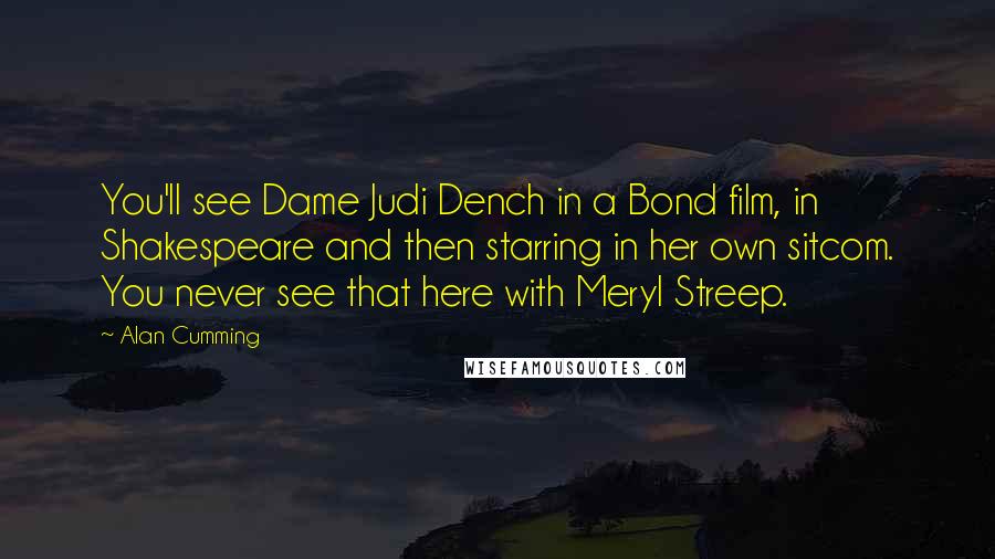 Alan Cumming Quotes: You'll see Dame Judi Dench in a Bond film, in Shakespeare and then starring in her own sitcom. You never see that here with Meryl Streep.