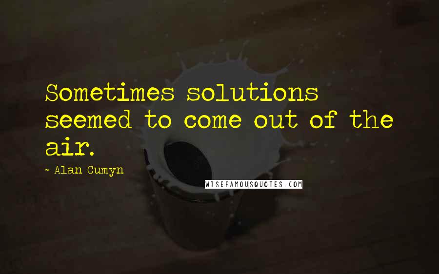 Alan Cumyn Quotes: Sometimes solutions seemed to come out of the air.