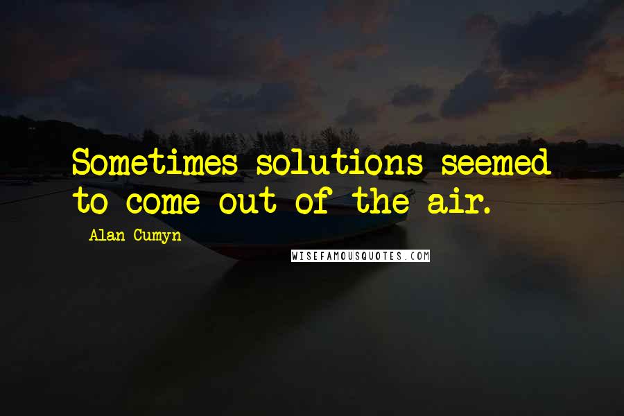 Alan Cumyn Quotes: Sometimes solutions seemed to come out of the air.