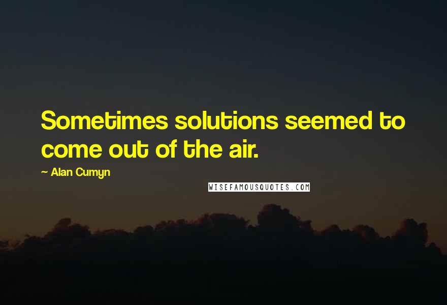 Alan Cumyn Quotes: Sometimes solutions seemed to come out of the air.