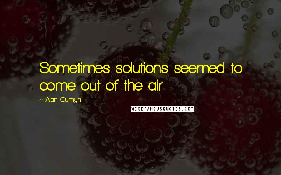 Alan Cumyn Quotes: Sometimes solutions seemed to come out of the air.