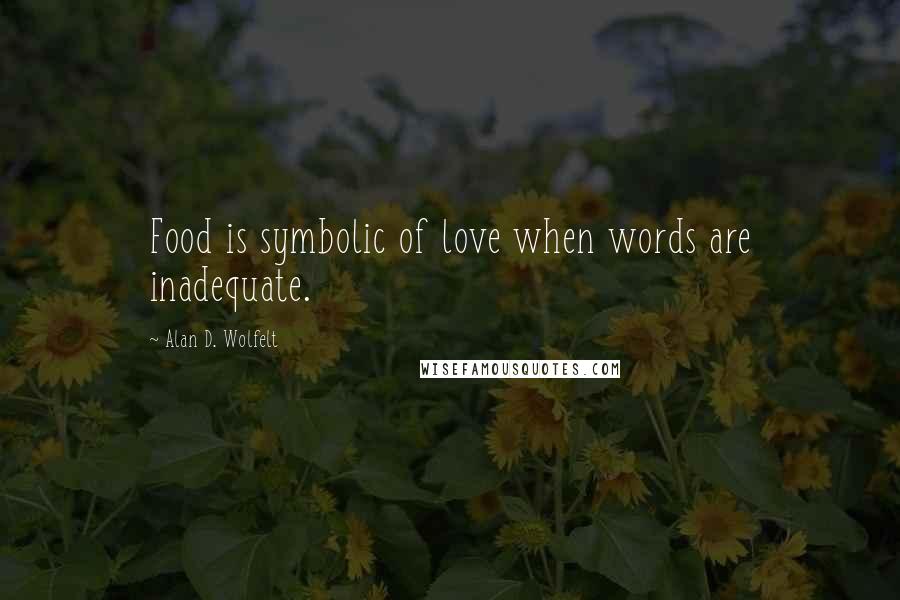 Alan D. Wolfelt Quotes: Food is symbolic of love when words are inadequate.