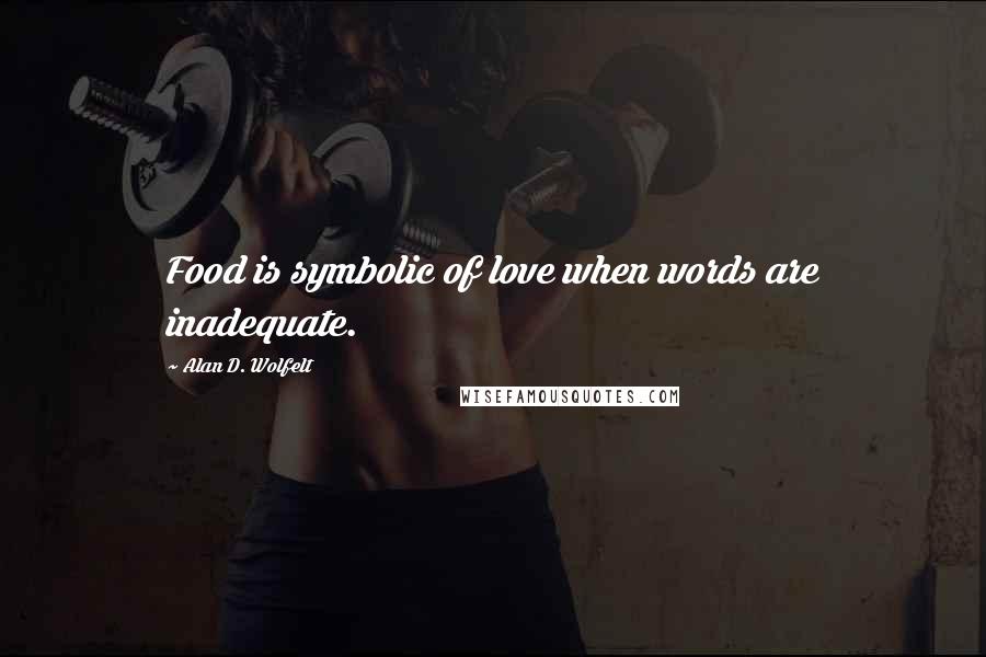 Alan D. Wolfelt Quotes: Food is symbolic of love when words are inadequate.