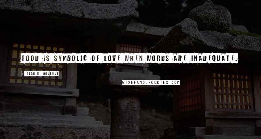 Alan D. Wolfelt Quotes: Food is symbolic of love when words are inadequate.