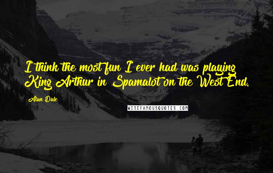 Alan Dale Quotes: I think the most fun I ever had was playing King Arthur in Spamalot on the West End.