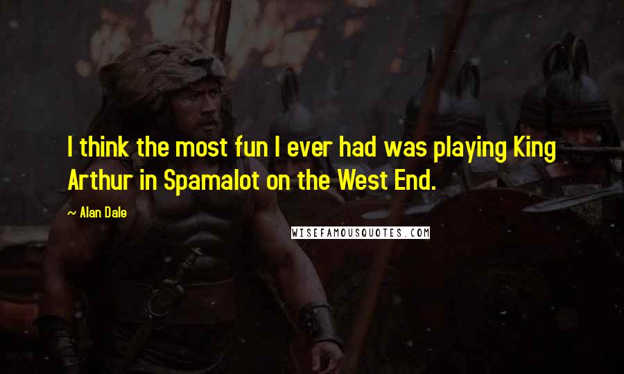Alan Dale Quotes: I think the most fun I ever had was playing King Arthur in Spamalot on the West End.