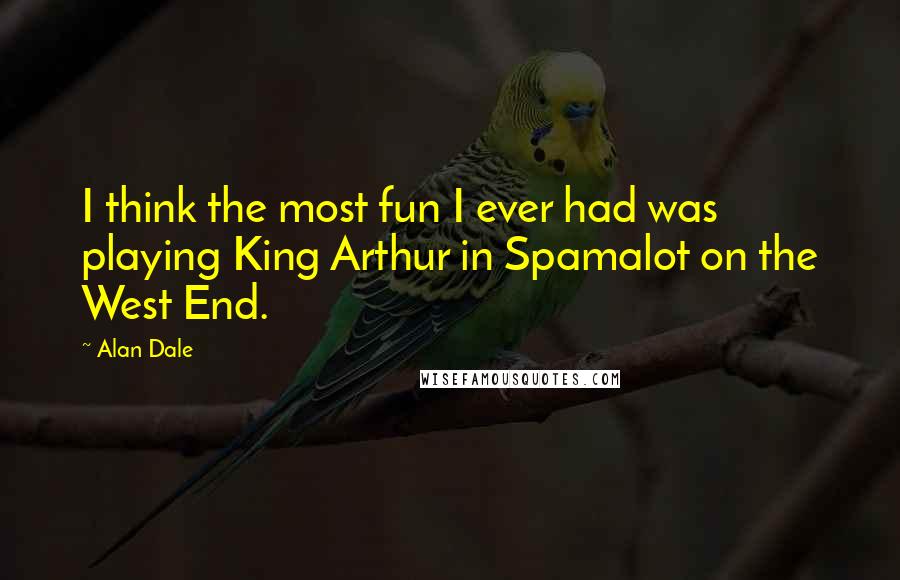 Alan Dale Quotes: I think the most fun I ever had was playing King Arthur in Spamalot on the West End.