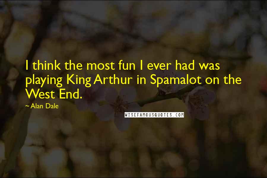 Alan Dale Quotes: I think the most fun I ever had was playing King Arthur in Spamalot on the West End.