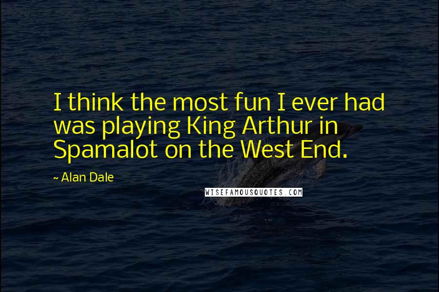 Alan Dale Quotes: I think the most fun I ever had was playing King Arthur in Spamalot on the West End.