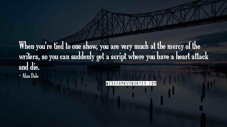 Alan Dale Quotes: When you're tied to one show, you are very much at the mercy of the writers, so you can suddenly get a script where you have a heart attack and die.