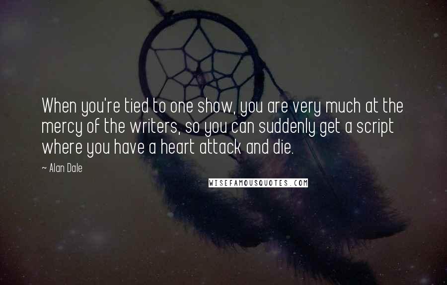 Alan Dale Quotes: When you're tied to one show, you are very much at the mercy of the writers, so you can suddenly get a script where you have a heart attack and die.