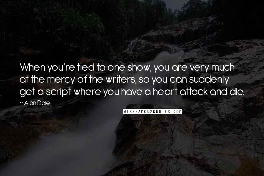 Alan Dale Quotes: When you're tied to one show, you are very much at the mercy of the writers, so you can suddenly get a script where you have a heart attack and die.